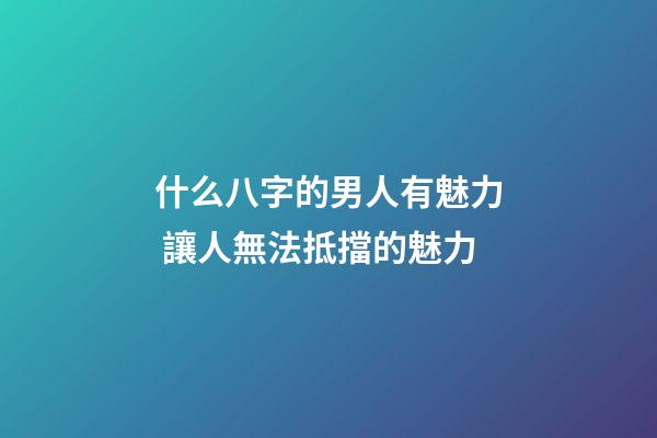 什么八字的男人有魅力 讓人無法抵擋的魅力